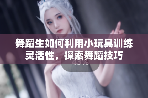 舞蹈生如何利用小玩具训练灵活性，探索舞蹈技巧