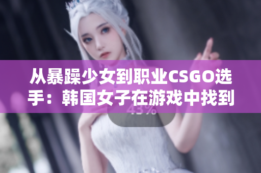 从暴躁少女到职业CSGO选手：韩国女子在游戏中找到了自己的归属感