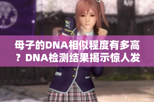 母子的DNA相似程度有多高？DNA检测结果揭示惊人发现!