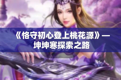 《恪守初心登上桃花源》— 坤坤寒探索之路