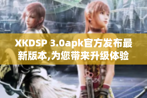 XKDSP 3.0apk官方发布最新版本,为您带来升级体验