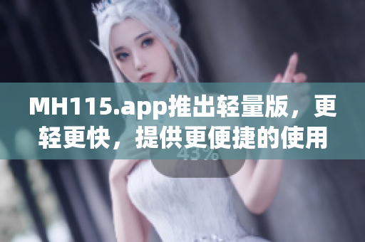 MH115.app推出轻量版，更轻更快，提供更便捷的使用体验