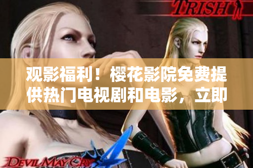 观影福利！樱花影院免费提供热门电视剧和电影，立即享受高品质娱乐资源
