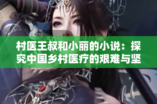 村医王叔和小丽的小说：探究中国乡村医疗的艰难与坚毅