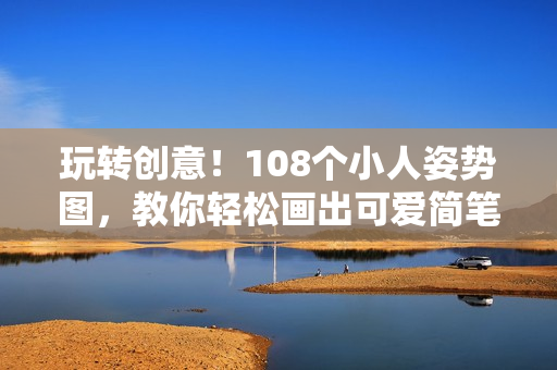玩转创意！108个小人姿势图，教你轻松画出可爱简笔画
