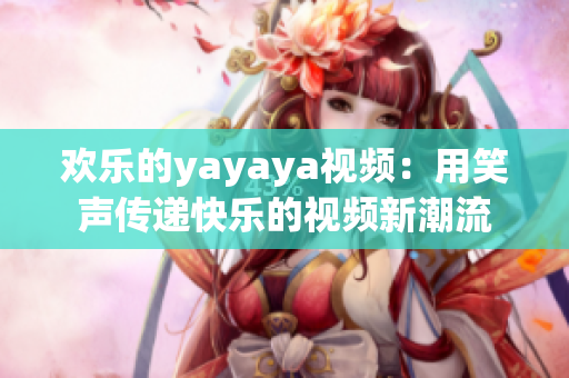 欢乐的yayaya视频：用笑声传递快乐的视频新潮流