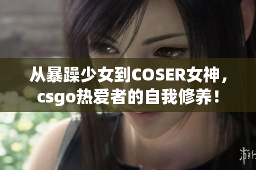 从暴躁少女到COSER女神，csgo热爱者的自我修养！