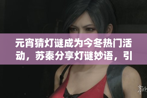 元宵猜灯谜成为今冬热门活动，苏秦分享灯谜妙语，引发热议(1)