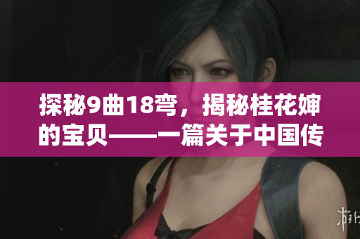 探秘9曲18弯，揭秘桂花婶的宝贝——一篇关于中国传统文化的文章