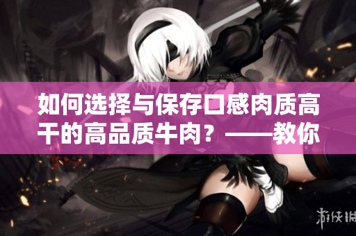 如何选择与保存口感肉质高干的高品质牛肉？——教你如何购买和储存牛肉