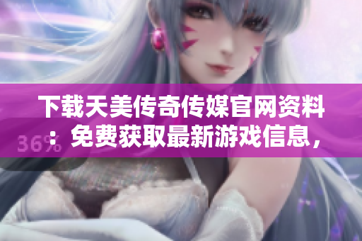 下载天美传奇传媒官网资料：免费获取最新游戏信息，不容错过！