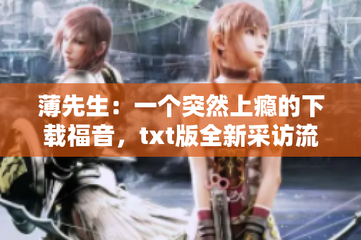 薄先生：一个突然上瘾的下载福音，txt版全新采访流畅推荐