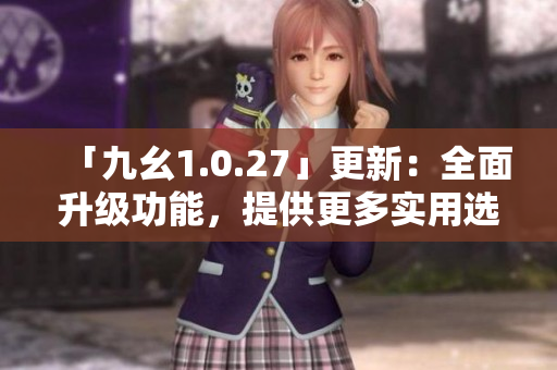 「九幺1.0.27」更新：全面升级功能，提供更多实用选项