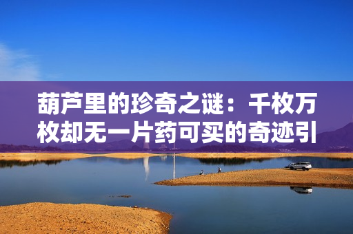 葫芦里的珍奇之谜：千枚万枚却无一片药可买的奇迹引发研究热潮