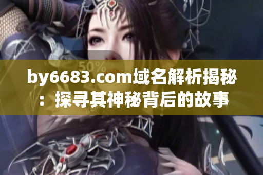 by6683.com域名解析揭秘：探寻其神秘背后的故事
