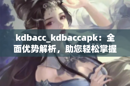 kdbacc_kdbaccapk：全面优势解析，助您轻松掌握