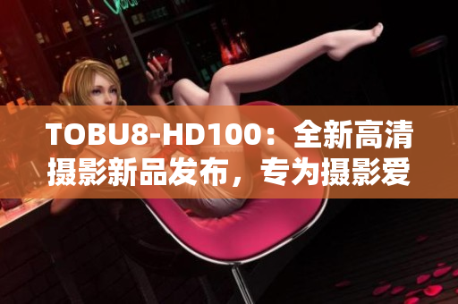 TOBU8-HD100：全新高清摄影新品发布，专为摄影爱好者打造