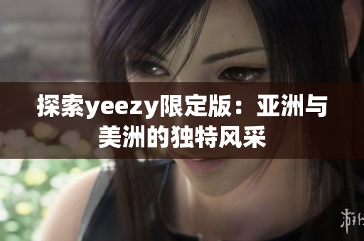 探索yeezy限定版：亚洲与美洲的独特风采