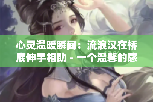 心灵温暖瞬间：流浪汉在桥底伸手相助 - 一个温馨的感人故事分享