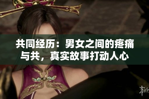 共同经历：男女之间的疼痛与共，真实故事打动人心