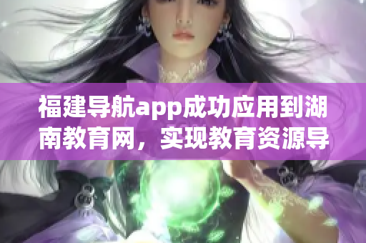 福建导航app成功应用到湖南教育网，实现教育资源导航