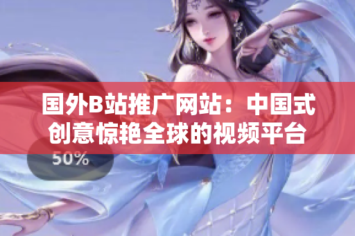 国外B站推广网站：中国式创意惊艳全球的视频平台