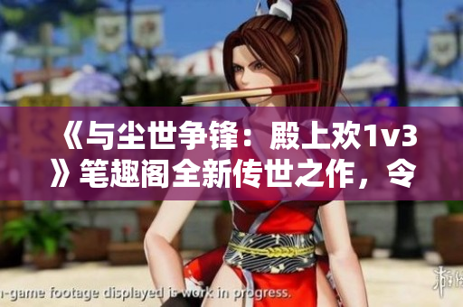 《与尘世争锋：殿上欢1v3》笔趣阁全新传世之作，令人瞠目结舌！