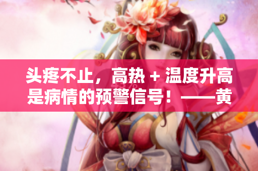头疼不止，高热 + 温度升高是病情的预警信号！——黄昏告诉你