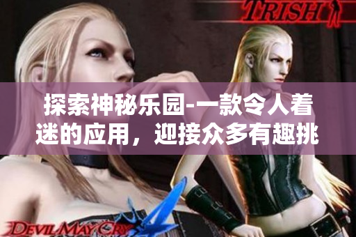 探索神秘乐园-一款令人着迷的应用，迎接众多有趣挑战