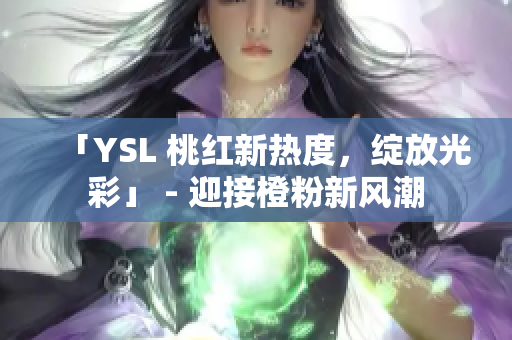 「YSL 桃红新热度，绽放光彩」 - 迎接橙粉新风潮