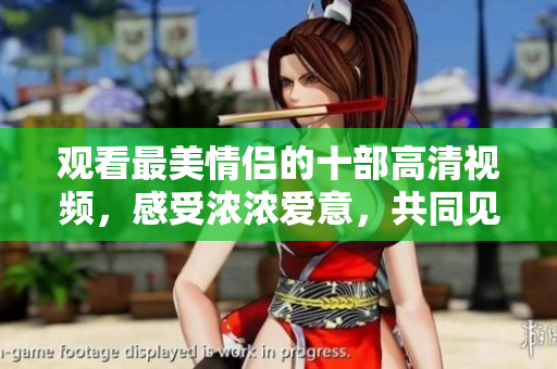 观看最美情侣的十部高清视频，感受浓浓爱意，共同见证爱情真谛