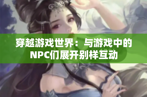 穿越游戏世界：与游戏中的NPC们展开别样互动