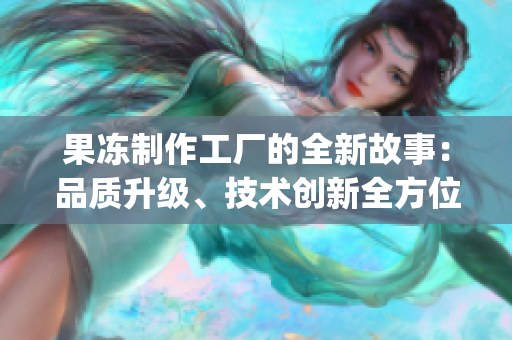 果冻制作工厂的全新故事：品质升级、技术创新全方位解读(1)