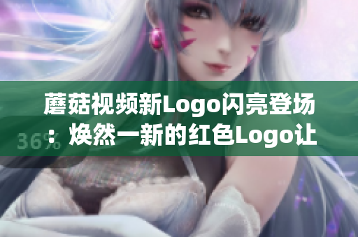 蘑菇视频新Logo闪亮登场：焕然一新的红色Logo让你爱不释手！