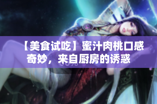 【美食试吃】蜜汁肉桃口感奇妙，来自厨房的诱惑