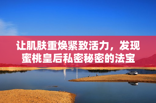 让肌肤重焕紧致活力，发现蜜桃皇后私密秘密的法宝