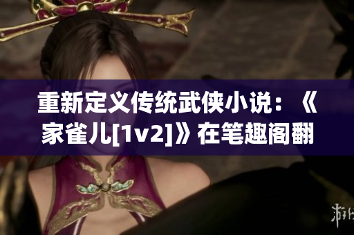 重新定义传统武侠小说：《家雀儿[1v2]》在笔趣阁翻开新篇章