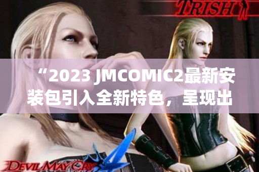 “2023 JMCOMIC2最新安装包引入全新特色，呈现出亮眼亮点！”(1)