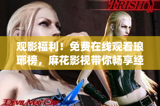 观影福利！免费在线观看琅琊榜，麻花影视带你畅享经典剧情(1)