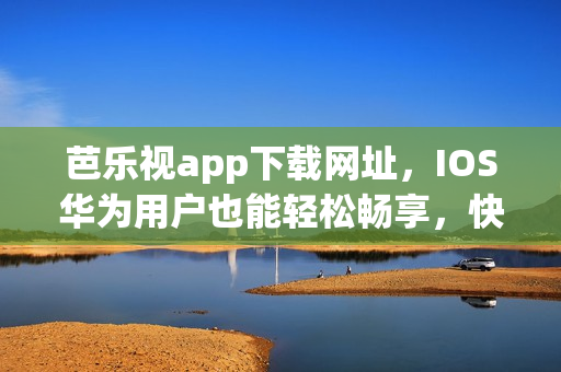 芭乐视app下载网址，IOS华为用户也能轻松畅享，快来体验吧!(1)
