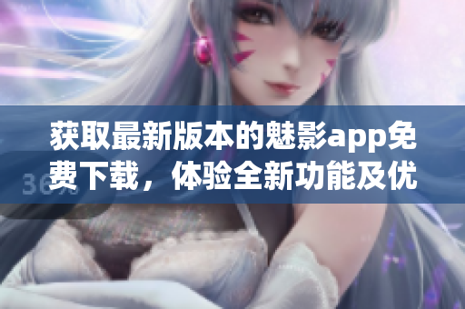 获取最新版本的魅影app免费下载，体验全新功能及优化服务(1)