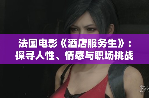 法国电影《酒店服务生》：探寻人性、情感与职场挑战