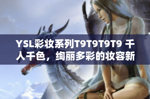 YSL彩妆系列T9T9T9T9 千人千色，绚丽多彩的妆容新体验