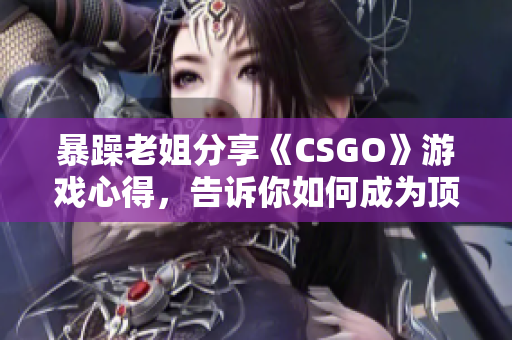 暴躁老姐分享《CSGO》游戏心得，告诉你如何成为顶尖玩家！