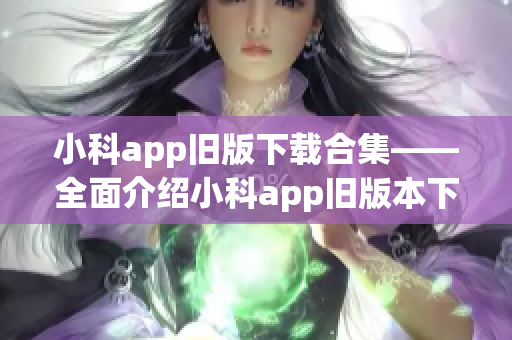 小科app旧版下载合集——全面介绍小科app旧版本下载方法(1)