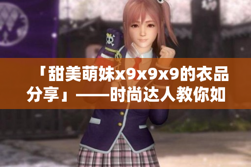 「甜美萌妹x9x9x9的衣品分享」——时尚达人教你如何穿出少女感