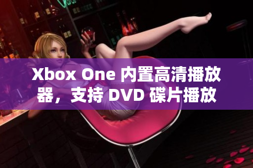 Xbox One 内置高清播放器，支持 DVD 碟片播放