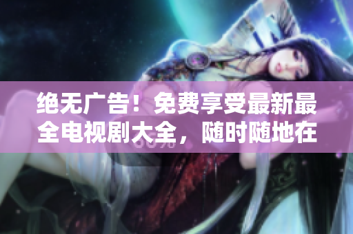 绝无广告！免费享受最新最全电视剧大全，随时随地在线观看！