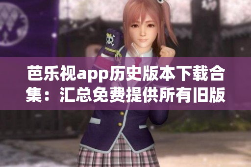 芭乐视app历史版本下载合集：汇总免费提供所有旧版本，畅享经典体验(1)