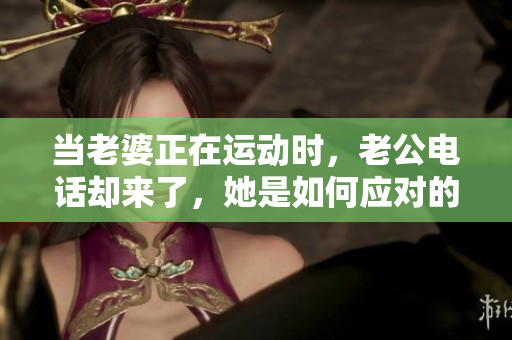 当老婆正在运动时，老公电话却来了，她是如何应对的？